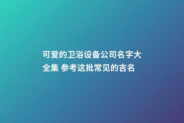 可爱的卫浴设备公司名字大全集 参考这批常见的吉名-第1张-公司起名-玄机派